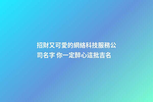 招財又可愛的網絡科技服務公司名字 你一定醉心這批吉名-第1張-公司起名-玄機派